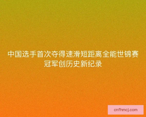 中国选手首次夺得速滑短距离全能世锦赛冠军创历史新纪录