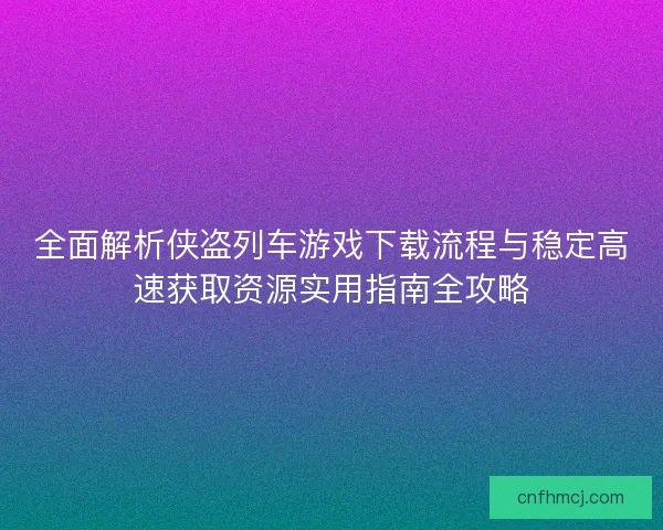 全面解析侠盗列车游戏下载流程与稳定高速获取资源实用指南全攻略