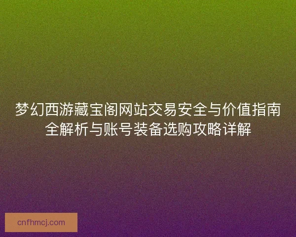 梦幻西游藏宝阁网站交易安全与价值指南全解析与账号装备选购攻略详解