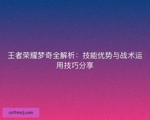 王者荣耀梦奇全解析：技能优势与战术运用技巧分享