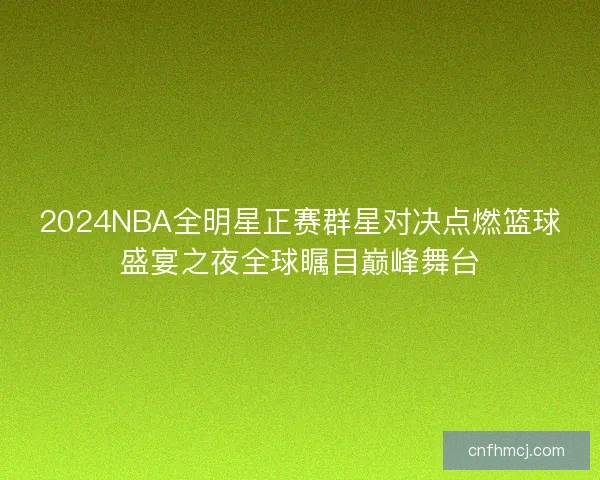 2024NBA全明星正赛群星对决点燃篮球盛宴之夜全球瞩目巅峰舞台 2024NBA全明星正赛群星对决点燃篮球盛宴之夜全球瞩目巅峰舞台