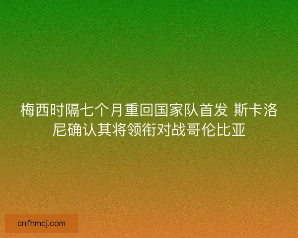 梅西时隔七个月重回国家队首发 斯卡洛尼确认其将领衔对战哥伦比亚 梅西时隔七个月重回国家队首发 斯卡洛尼确认其将领衔对战哥伦比亚