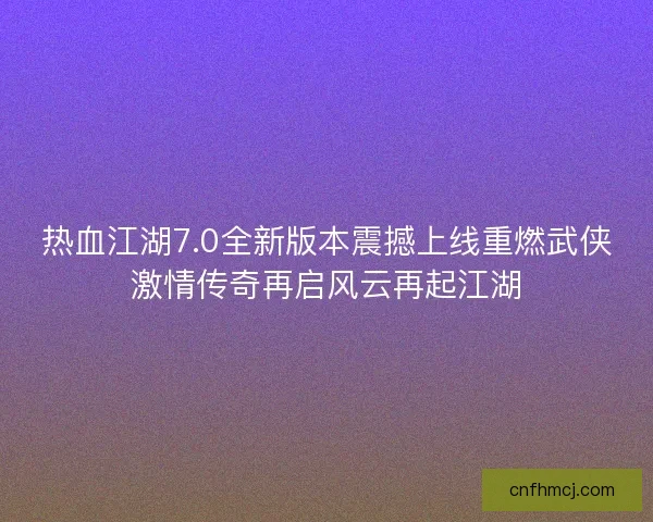 热血江湖7.0全新版本震撼上线重燃武侠激情传奇再启风云再起江湖 热血江湖7.0全新版本震撼上线重燃武侠激情传奇再启风云再起江湖