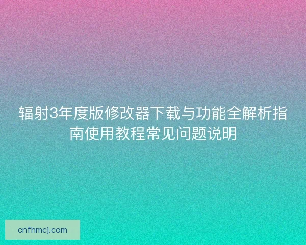 辐射3年度版修改器下载与功能全解析指南使用教程常见问题说明 辐射3年度版修改器下载与功能全解析指南使用教程常见问题说明