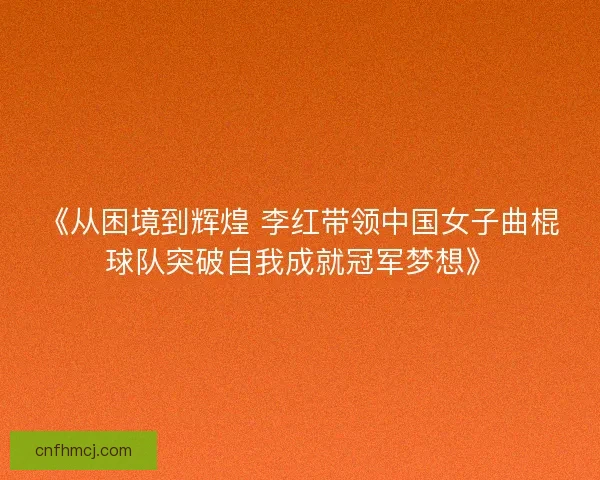 《从困境到辉煌 李红带领中国女子曲棍球队突破自我成就冠军梦想》 《从困境到辉煌 李红带领中国女子曲棍球队突破自我成就冠军梦想》