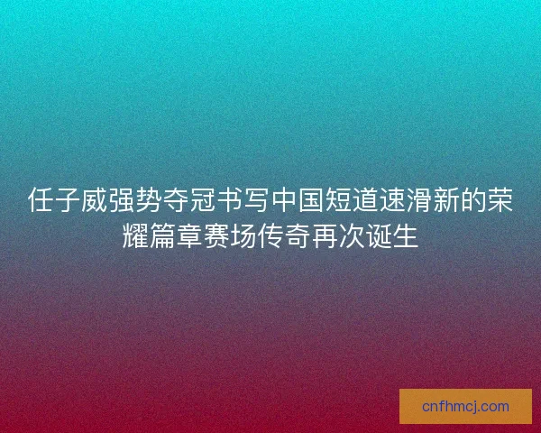 任子威强势夺冠书写中国短道速滑新的荣耀篇章赛场传奇再次诞生 任子威强势夺冠书写中国短道速滑新的荣耀篇章赛场传奇再次诞生