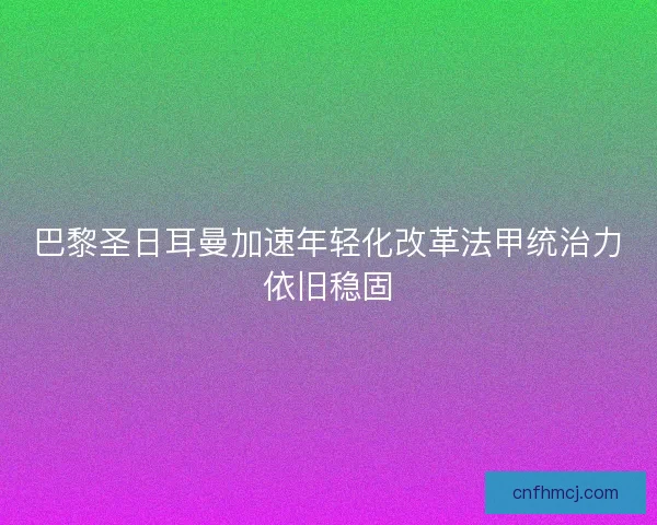 巴黎圣日耳曼加速年轻化改革法甲统治力依旧稳固 巴黎圣日耳曼加速年轻化改革法甲统治力依旧稳固