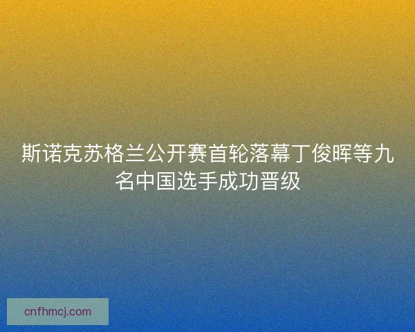 斯诺克苏格兰公开赛首轮落幕丁俊晖等九名中国选手成功晋级 斯诺克苏格兰公开赛首轮落幕丁俊晖等九名中国选手成功晋级