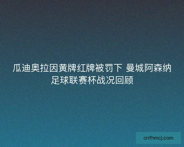 瓜迪奥拉因黄牌红牌被罚下 曼城阿森纳足球联赛杯战况回顾