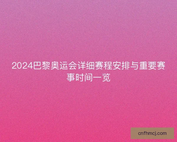 2024巴黎奥运会详细赛程安排与重要赛事时间一览 2024巴黎奥运会详细赛程安排与重要赛事时间一览