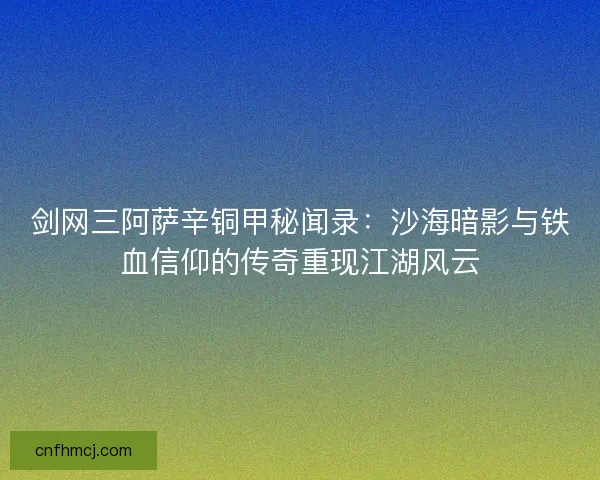 剑网三阿萨辛铜甲秘闻录：沙海暗影与铁血信仰的传奇重现江湖风云