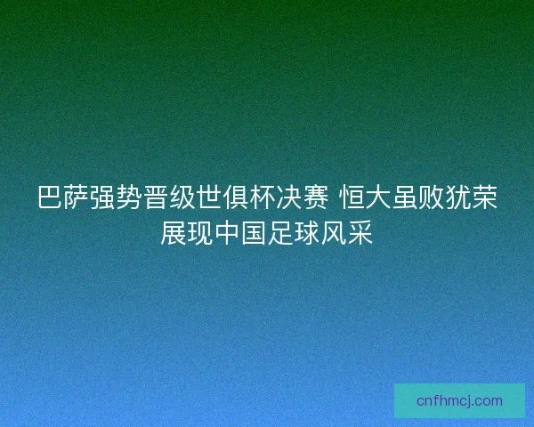 巴萨强势晋级世俱杯决赛 恒大虽败犹荣展现中国足球风采