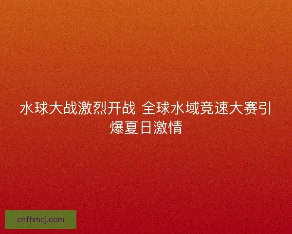 水球大战激烈开战 全球水域竞速大赛引爆夏日激情