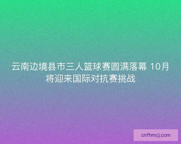 云南边境县市三人篮球赛圆满落幕 10月将迎来国际对抗赛挑战