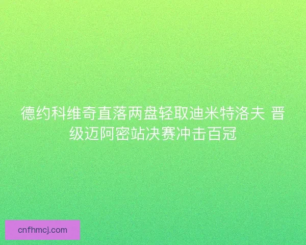 德约科维奇直落两盘轻取迪米特洛夫 晋级迈阿密站决赛冲击百冠