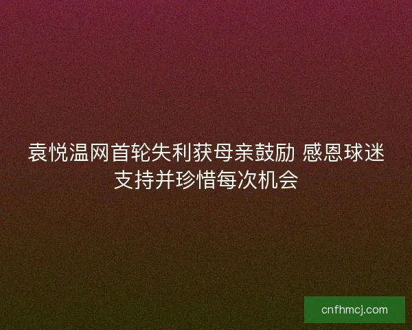 袁悦温网首轮失利获母亲鼓励 感恩球迷支持并珍惜每次机会