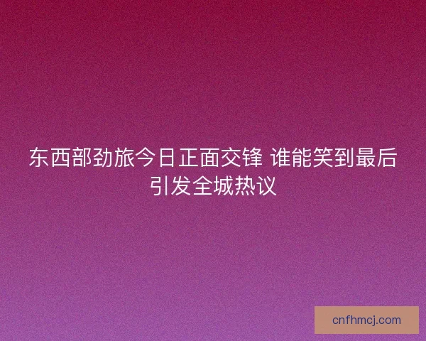 东西部劲旅今日正面交锋 谁能笑到最后引发全城热议 东西部劲旅今日正面交锋 谁能笑到最后引发全城热议