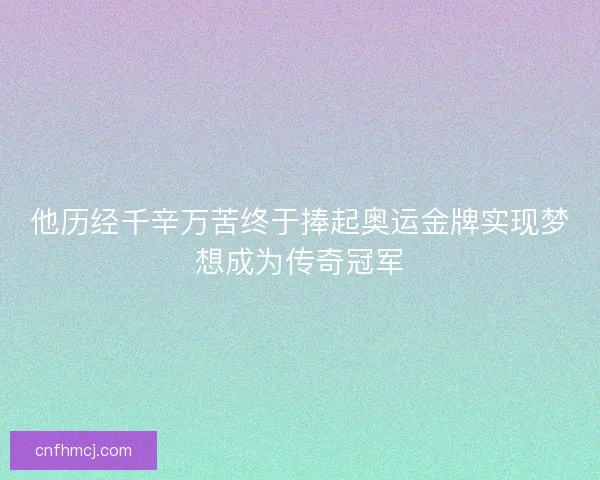 他历经千辛万苦终于捧起奥运金牌实现梦想成为传奇冠军
