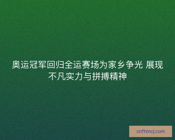 奥运冠军回归全运赛场为家乡争光 展现不凡实力与拼搏精神 奥运冠军回归全运赛场为家乡争光 展现不凡实力与拼搏精神