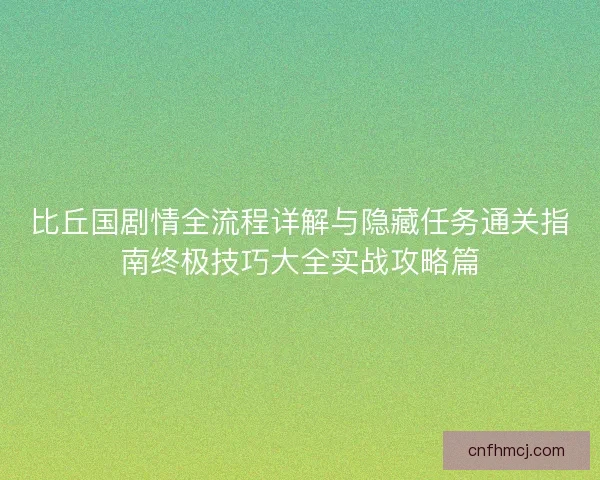 比丘国剧情全流程详解与隐藏任务通关指南终极技巧大全实战攻略篇 比丘国剧情全流程详解与隐藏任务通关指南终极技巧大全实战攻略篇
