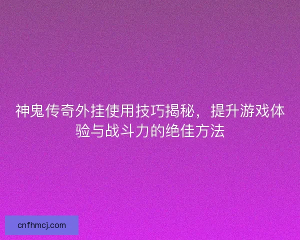 神鬼传奇外挂使用技巧揭秘，提升游戏体验与战斗力的绝佳方法
