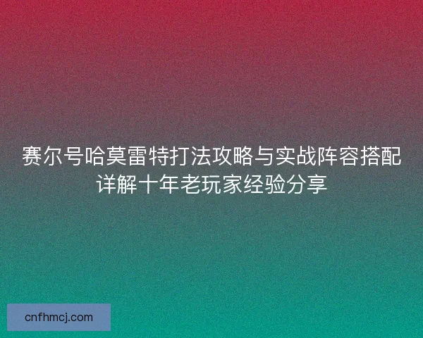 赛尔号哈莫雷特打法攻略与实战阵容搭配详解十年老玩家经验分享 赛尔号哈莫雷特打法攻略与实战阵容搭配详解十年老玩家经验分享