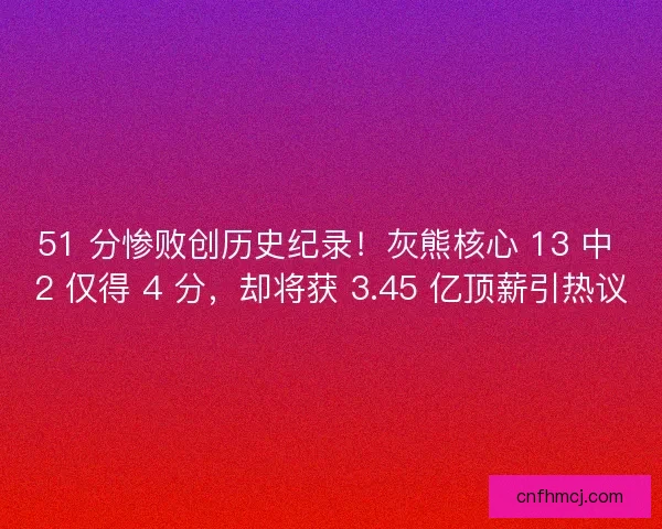 51 分惨败创历史纪录！灰熊核心 13 中 2 仅得 4 分，却将获 3.45 亿顶薪引热议