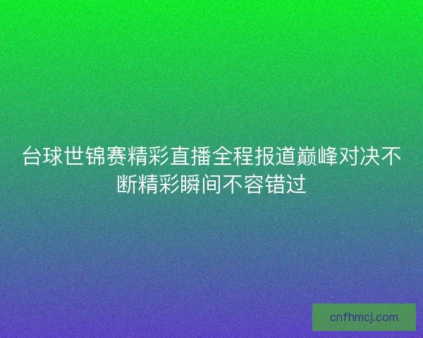 台球世锦赛精彩直播全程报道巅峰对决不断精彩瞬间不容错过