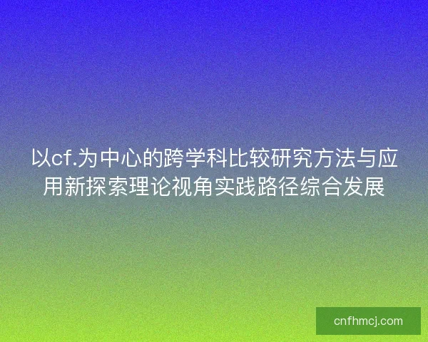 以cf.为中心的跨学科比较研究方法与应用新探索理论视角实践路径综合发展 以cf.为中心的跨学科比较研究方法与应用新探索理论视角实践路径综合发展