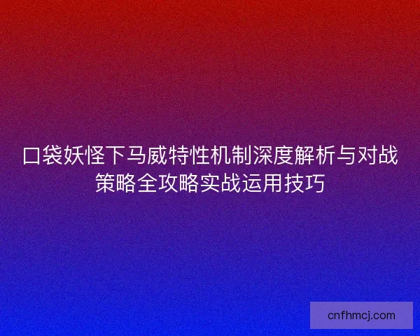 口袋妖怪下马威特性机制深度解析与对战策略全攻略实战运用技巧 口袋妖怪下马威特性机制深度解析与对战策略全攻略实战运用技巧