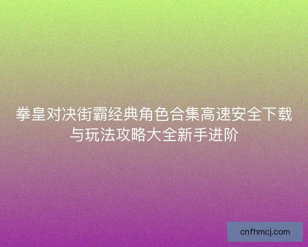 拳皇对决街霸经典角色合集高速安全下载与玩法攻略大全新手进阶