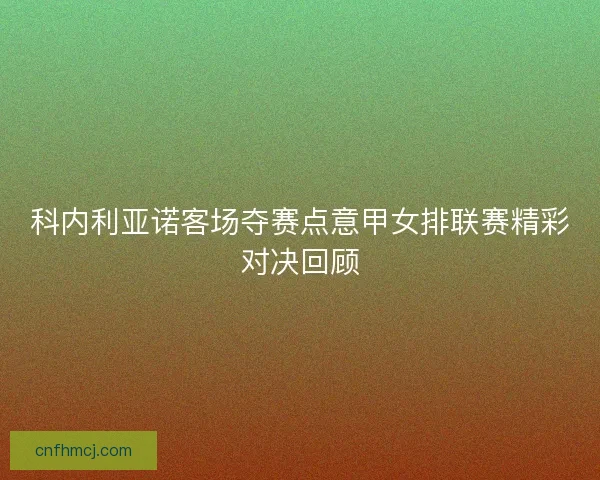 科内利亚诺客场夺赛点意甲女排联赛精彩对决回顾