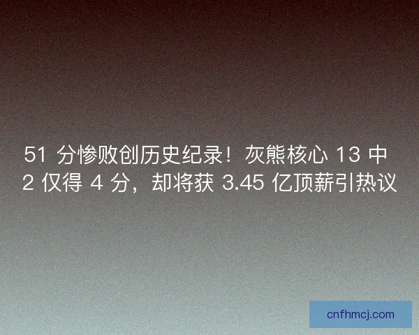 51 分惨败创历史纪录！灰熊核心 13 中 2 仅得 4 分，却将获 3.45 亿顶薪引热议