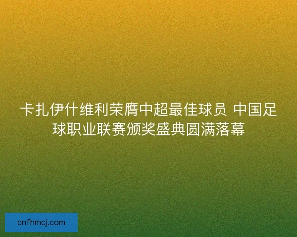卡扎伊什维利荣膺中超最佳球员 中国足球职业联赛颁奖盛典圆满落幕