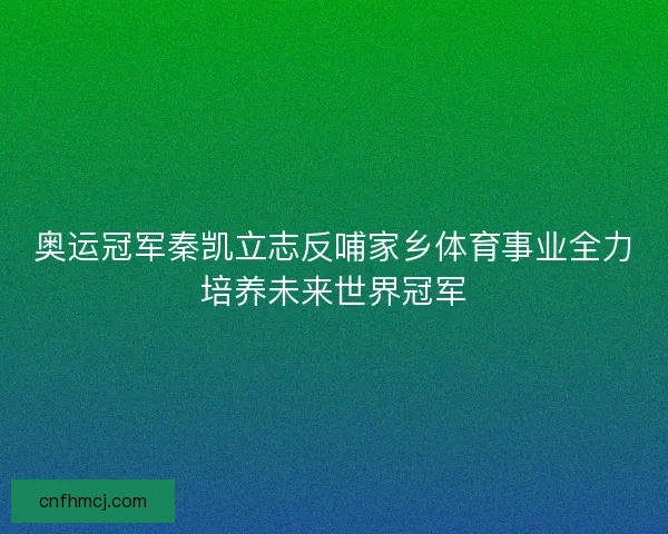 奥运冠军秦凯立志反哺家乡体育事业全力培养未来世界冠军 奥运冠军秦凯立志反哺家乡体育事业全力培养未来世界冠军