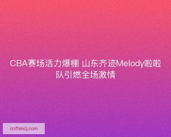 CBA赛场活力爆棚 山东齐迹Melody啦啦队引燃全场激情